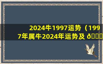 2024牛1997运势（1997年属牛2024年运势及 🐎 运程）